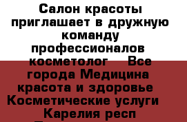  Салон красоты приглашает в дружную команду профессионалов- косметолог. - Все города Медицина, красота и здоровье » Косметические услуги   . Карелия респ.,Петрозаводск г.
